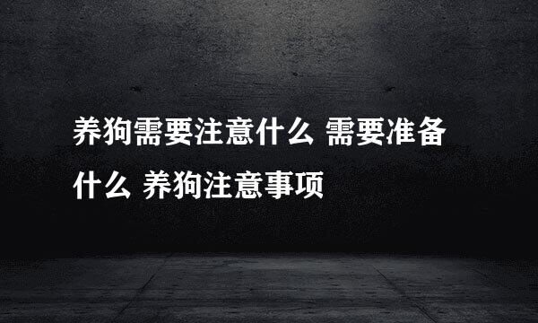 养狗需要注意什么 需要准备什么 养狗注意事项