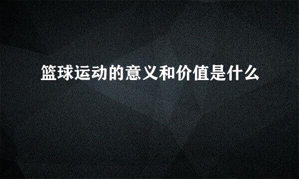 篮球运动的意义和价值是什么