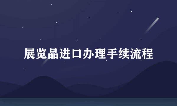 展览品进口办理手续流程