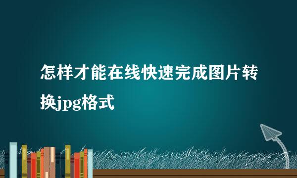 怎样才能在线快速完成图片转换jpg格式