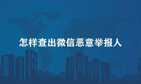 怎样查出微信恶意举报人