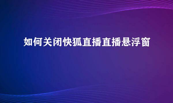 如何关闭快狐直播直播悬浮窗