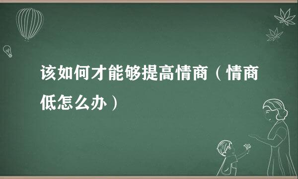 该如何才能够提高情商（情商低怎么办）