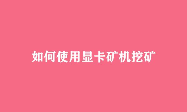 如何使用显卡矿机挖矿