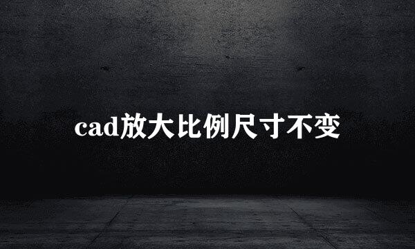 cad放大比例尺寸不变