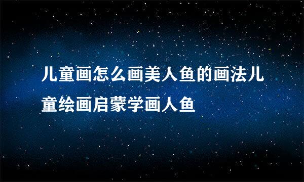 儿童画怎么画美人鱼的画法儿童绘画启蒙学画人鱼