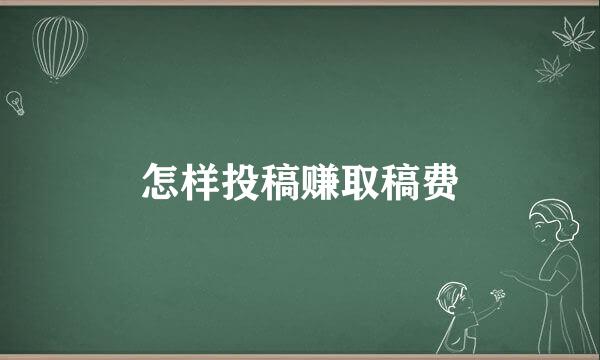 怎样投稿赚取稿费