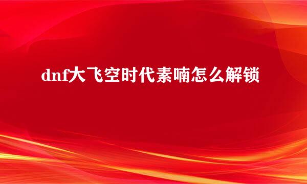 dnf大飞空时代素喃怎么解锁