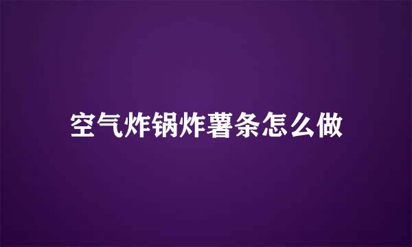 空气炸锅炸薯条怎么做