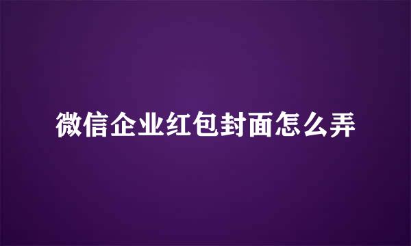 微信企业红包封面怎么弄