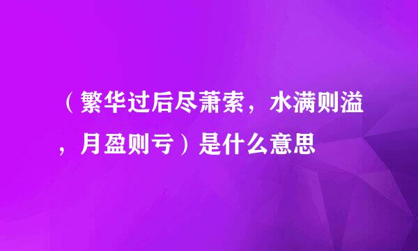 （繁华过后尽萧索，水满则溢，月盈则亏）是什么意思