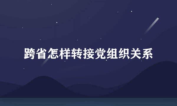 跨省怎样转接党组织关系