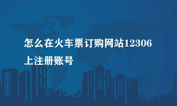 怎么在火车票订购网站12306上注册账号