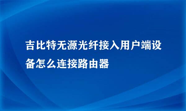 吉比特无源光纤接入用户端设备怎么连接路由器