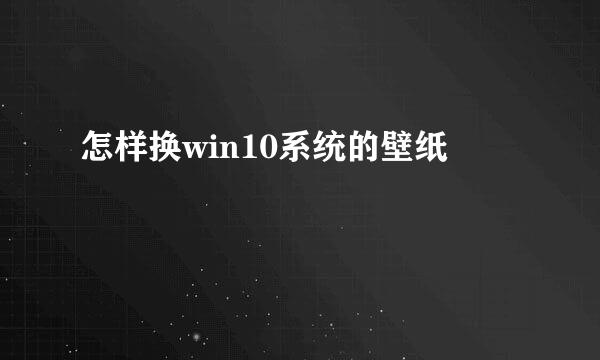 怎样换win10系统的壁纸