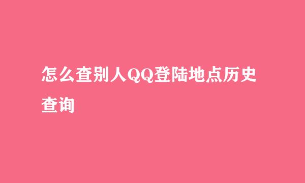 怎么查别人QQ登陆地点历史查询