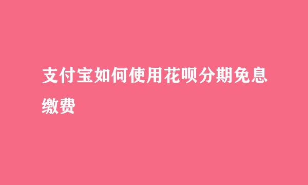支付宝如何使用花呗分期免息缴费