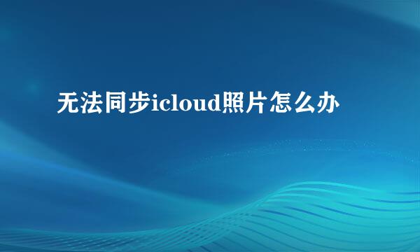 无法同步icloud照片怎么办