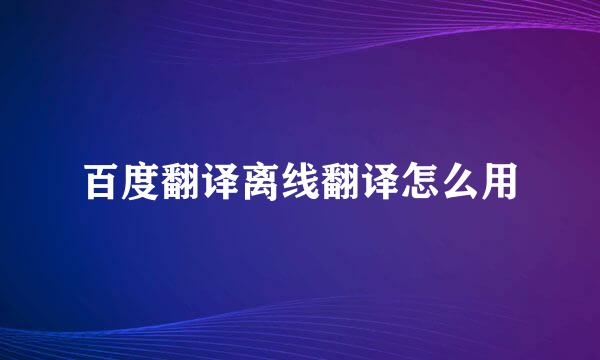 百度翻译离线翻译怎么用