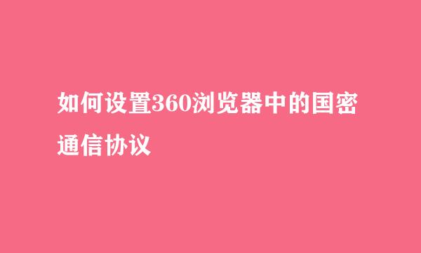 如何设置360浏览器中的国密通信协议