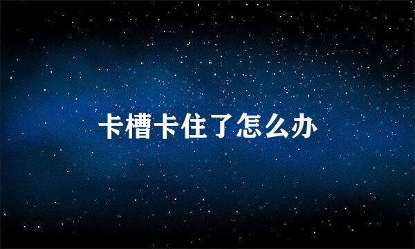 卡槽卡住了怎么办