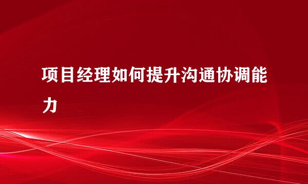 项目经理如何提升沟通协调能力