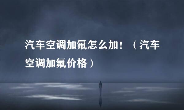 汽车空调加氟怎么加！（汽车空调加氟价格）