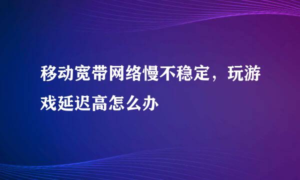 移动宽带网络慢不稳定，玩游戏延迟高怎么办