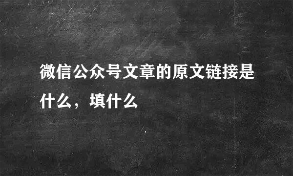微信公众号文章的原文链接是什么，填什么