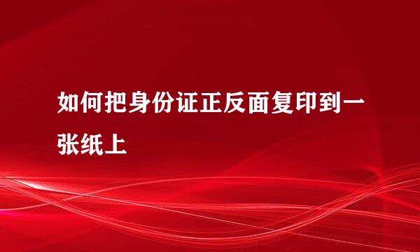 如何把身份证正反面复印到一张纸上