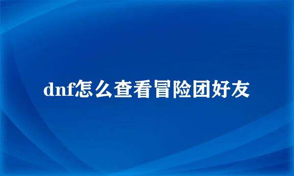 dnf怎么查看冒险团好友