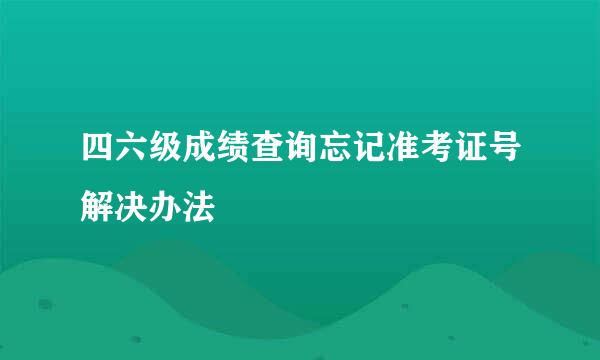 四六级成绩查询忘记准考证号解决办法
