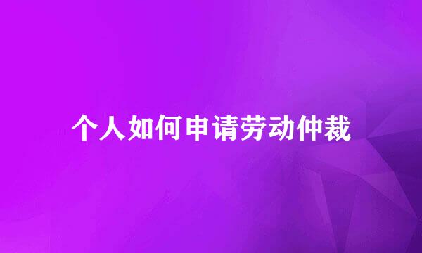 个人如何申请劳动仲裁