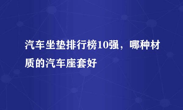 汽车坐垫排行榜10强，哪种材质的汽车座套好