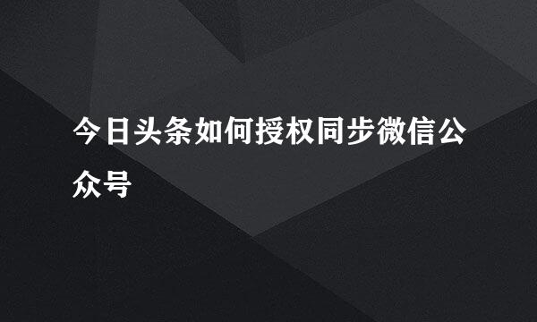 今日头条如何授权同步微信公众号