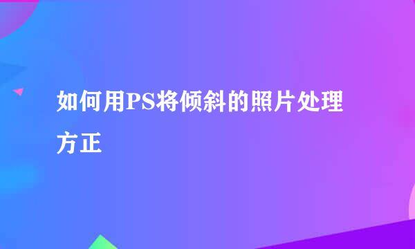 如何用PS将倾斜的照片处理方正