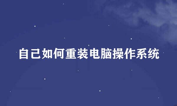 自己如何重装电脑操作系统