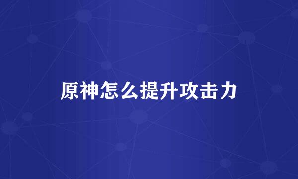 原神怎么提升攻击力