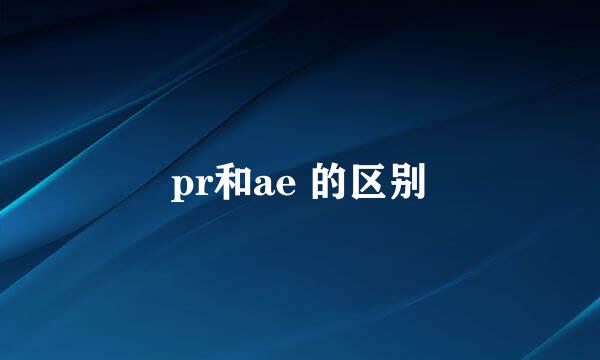 pr和ae 的区别