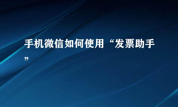 手机微信如何使用“发票助手”
