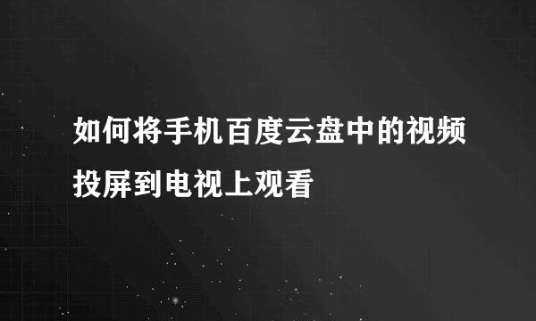 如何将手机百度云盘中的视频投屏到电视上观看