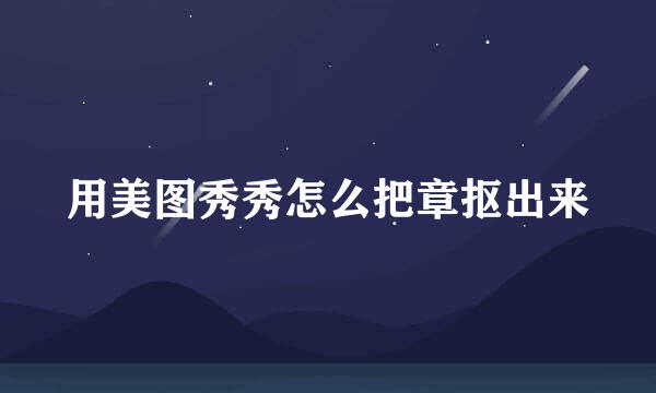 用美图秀秀怎么把章抠出来