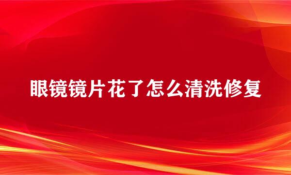 眼镜镜片花了怎么清洗修复