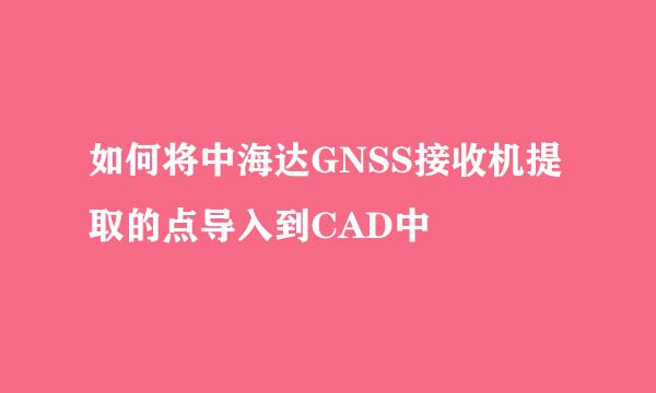 如何将中海达GNSS接收机提取的点导入到CAD中