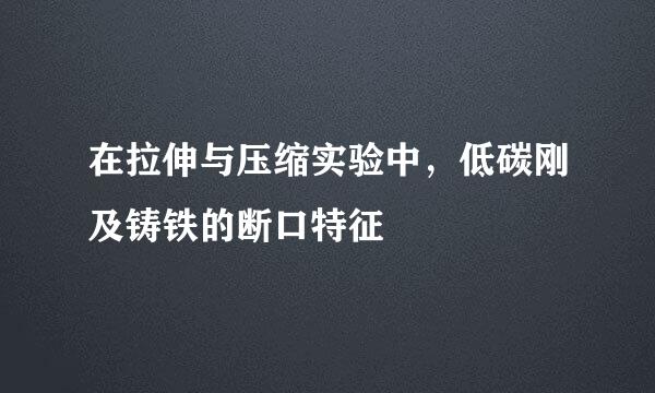在拉伸与压缩实验中，低碳刚及铸铁的断口特征