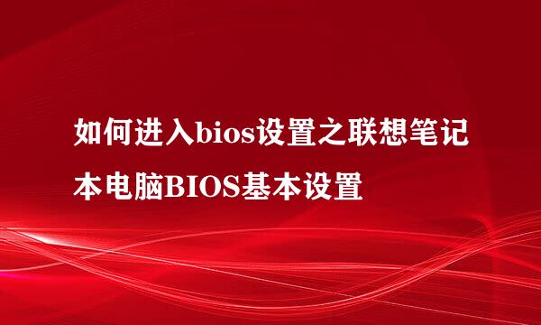 如何进入bios设置之联想笔记本电脑BIOS基本设置