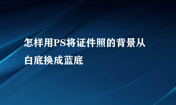 怎样用PS将证件照的背景从白底换成蓝底