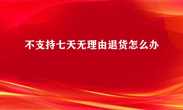 不支持七天无理由退货怎么办