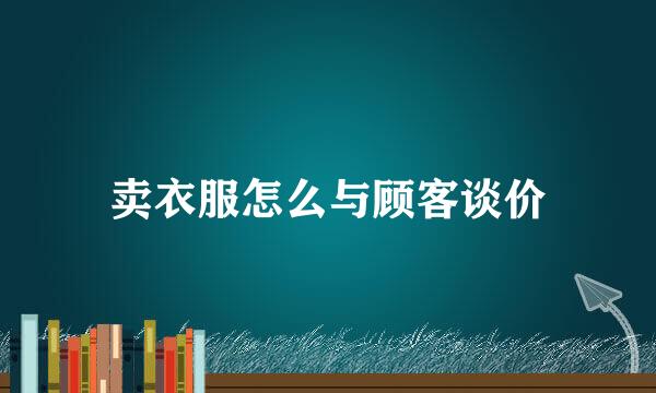 卖衣服怎么与顾客谈价