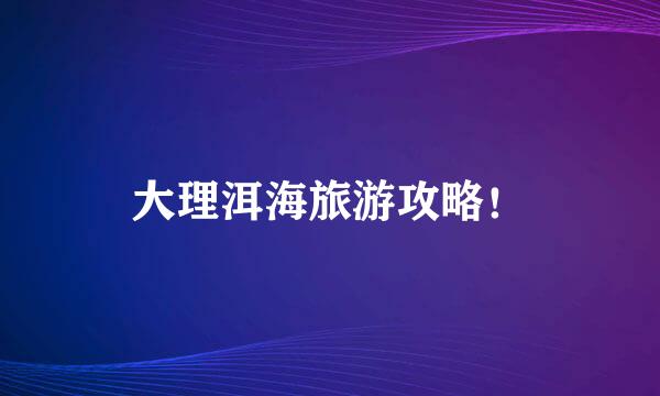 大理洱海旅游攻略！